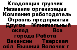 Кладовщик-грузчик › Название организации ­ Компания-работодатель › Отрасль предприятия ­ Другое › Минимальный оклад ­ 20 000 - Все города Работа » Вакансии   . Тверская обл.,Вышний Волочек г.